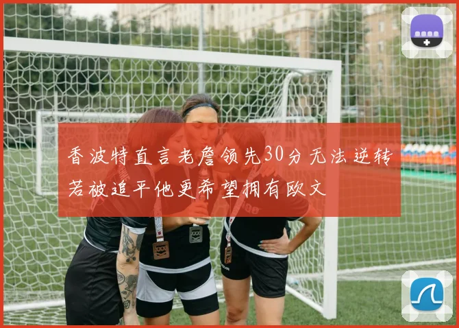 香波特直言老詹领先30分无法逆转若被追平他更希望拥有欧文
