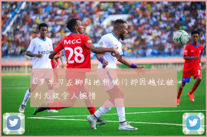 C罗单刀左脚贴地斩破门却因越位被判无效令人惋惜