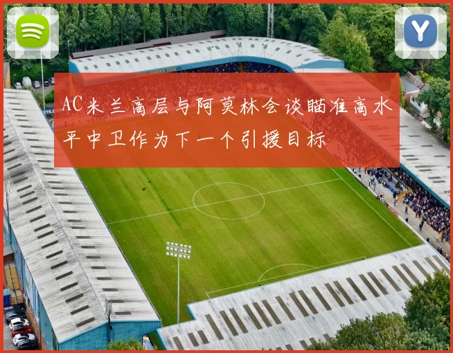 AC米兰高层与阿莫林会谈瞄准高水平中卫作为下一个引援目标