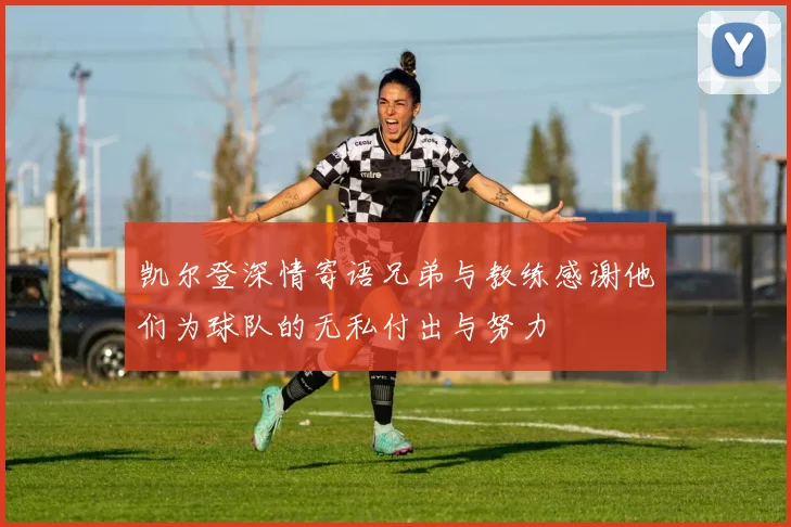 凯尔登深情寄语兄弟与教练感谢他们为球队的无私付出与努力