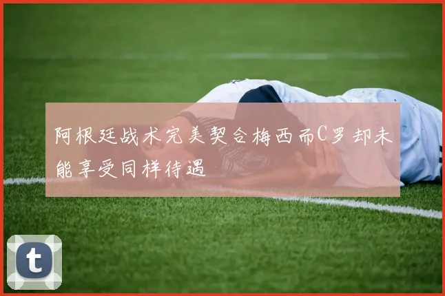 阿根廷战术完美契合梅西而C罗却未能享受同样待遇