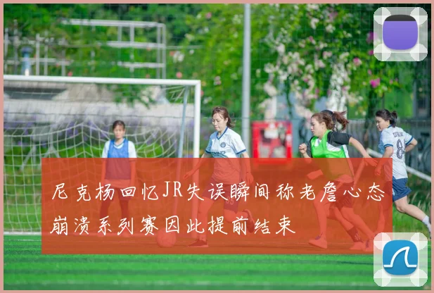 尼克杨回忆JR失误瞬间称老詹心态崩溃系列赛因此提前结束